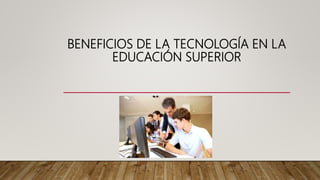 BENEFICIOS DE LA TECNOLOGÍA EN LA
EDUCACIÓN SUPERIOR
 