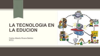 LA TECNOLOGIA EN
LA EDUCION
Carlos Alberto Rivera Beltrán
NTCI
 