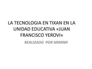 LA TECNOLOGIA EN TIXAN EN LA
UNIDAD EDUCATIVA «JUAN
FRANCISCO YEROVI»
REALIZADO POR MIMIMI
 