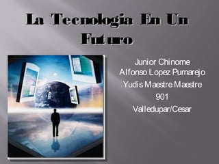 La Tecnologia En UnLa Tecnologia En Un
FuturoFuturo
Junior Chinome
Alfonso Lopez Pumarejo
YudisMaestreMaestre
901
Valledupar/Cesar
 