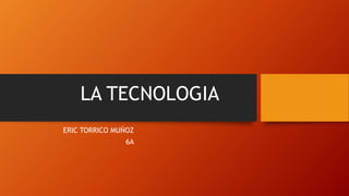 LA TECNOLOGIA
ERIC TORRICO MUÑOZ
6A
 
