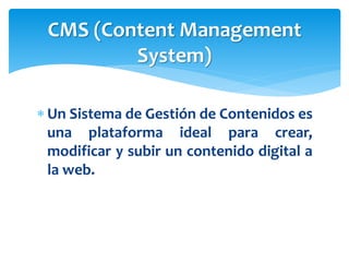  Un Sistema de Gestión de Contenidos es
una plataforma ideal para crear,
modificar y subir un contenido digital a
la web.
CMS (Content Management
System)
 