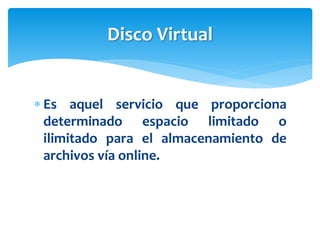  Es aquel servicio que proporciona
determinado espacio limitado o
ilimitado para el almacenamiento de
archivos vía online.
Disco Virtual
 