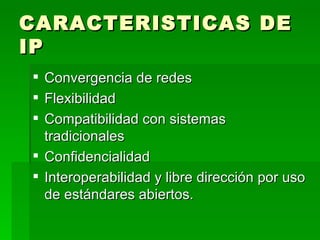 CARACTERISTICAS DE
IP
 Convergencia de redes
 Flexibilidad
 Compatibilidad con sistemas
  tradicionales
 Confidencialidad
 Interoperabilidad y libre dirección por uso
  de estándares abiertos.
 