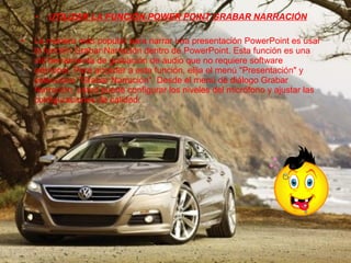 UTILIZAR LA FUNCIÓN POWER POINT GRABAR NARRACIÓN La manera más popular para narrar una presentación PowerPoint es usar la función Grabar Narración dentro de PowerPoint. Esta función es una útil herramienta de grabación de audio que no requiere software adicional. Para acceder a esta función, elija el menú "Presentación" y seleccione "Grabar Narración". Desde el menú de diálogo Grabar Narración, usted puede configurar los niveles del micrófono y ajustar las configuraciones de calidad. 