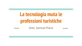La tecnologia muta le
professioni turistiche
Dott. Samuel Piana
 