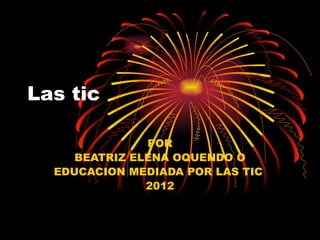 Las tic

               POR
     BEATRIZ ELENA OQUENDO O
  EDUCACION MEDIADA POR LAS TIC
               2012
 