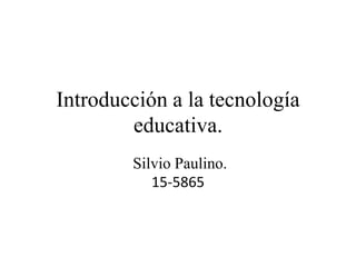 Introducción a la tecnología
educativa.
Silvio Paulino.
15-5865
 