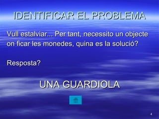 IDENTIFICAR EL PROBLEMA Vull estalviar... Per tant, necessito un objecte on ficar les monedes, quina es la solució? Resposta? UNA GUARDIOLA 