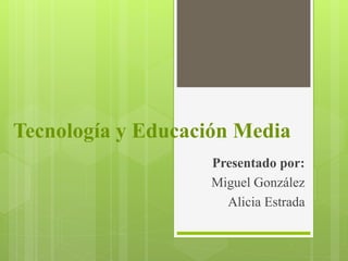 Tecnología y Educación Media
Presentado por:
Miguel González
Alicia Estrada
 