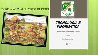 TECNOLOGIA E
INFORMATICA
Angie Daniela Ponce Salas
ESCUELA NORMAL SUPERIOR DE PASTO
11-6
Lydia Acosta
2017
 