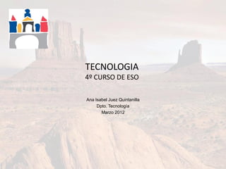 TECNOLOGIA
4º CURSO DE ESO

Ana Isabel Juez Quintanilla
     Dpto. Tecnología
       Marzo 2012
 