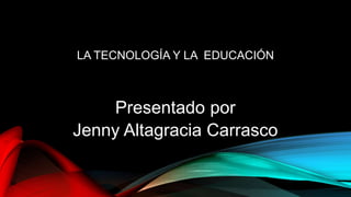 LA TECNOLOGÍA Y LA EDUCACIÓN
Presentado por
Jenny Altagracia Carrasco
 