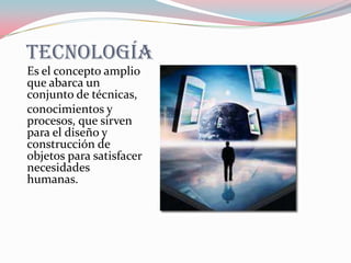 Tecnología
Es el concepto amplio
que abarca un
conjunto de técnicas,
conocimientos y
procesos, que sirven
para el diseño y
construcción de
objetos para satisfacer
necesidades
humanas.
 