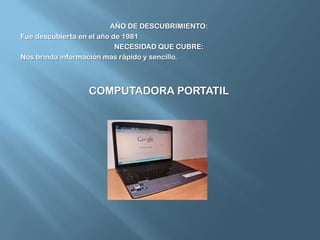AÑO DE DESCUBRIMIENTO:Fue descubierta en el año de 1981NECESIDAD QUE CUBRE:Nos brinda información mas rápido y sencillo.COMPUTADORA PORTATIL