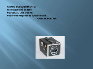 AÑO DE  DESCUBRIMIENTO:Fue descubierta en 1685NECESIDAD QUE CUBRE:Nos brinda imágenes de buena calidad.CAMARA PORTATIL