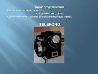 AÑO DE DESCUBRIMIENTO:Fue inventado en el año de 1876.NECESIDAD QUE CUBRE:Comunicarnos con las demás personas de diferentes lugares.TELEFONO