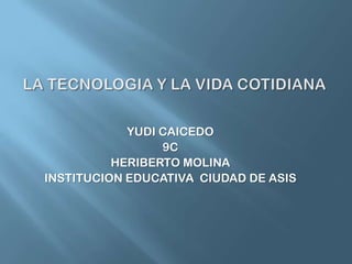 LA TECNOLOGIA Y LA VIDA COTIDIANA YUDI CAICEDO 9C  HERIBERTO MOLINA INSTITUCION EDUCATIVA  CIUDAD DE ASIS 