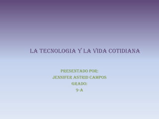 LA TECNOLOGIA Y LA VIDA COTIDIANA PRESENTADO POR: JENNIFER ASTRID CAMPOS GRADO: 9-A 