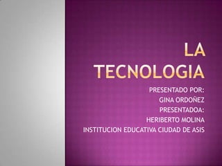 LA TECNOLOGIA PRESENTADO POR: GINA ORDOÑEZ PRESENTADOA: HERIBERTO MOLINA INSTITUCION EDUCATIVA CIUDAD DE ASIS 