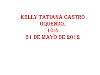 KELLY TATIANA CASTRO
      OQUENDO.
        10:4
 31 de mayo de 2012
 