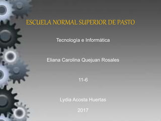 ESCUELA NORMAL SUPERIOR DE PASTO
Tecnología e Informática
Eliana Carolina Quejuan Rosales
11-6
Lydia Acosta Huertas
2017
 