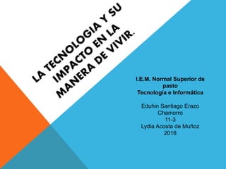 I.E.M. Normal Superior de
pasto
Tecnología e Informática
Eduhin Santiago Erazo
Chamorro
11-3
Lydia Acosta de Muñoz
2016
 