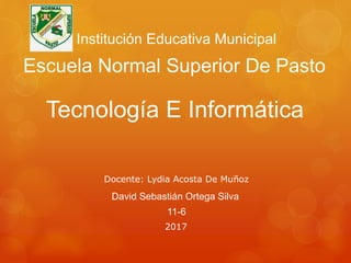 Escuela Normal Superior De Pasto
Tecnología E Informática
David Sebastián Ortega Silva
11-6
Institución Educativa Municipal
Docente: Lydia Acosta De Muñoz
2017
 