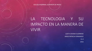 LA TECNOLOGIA Y SU
IMPACTO EN LA MANERA DE
VIVIR
LIZETH JOHANA GUERRERO
ANGIE PATRICIA FERNANDEZ
11-4
2016
ESCUELA NORMAL SUPERIOR DE PASTO
 