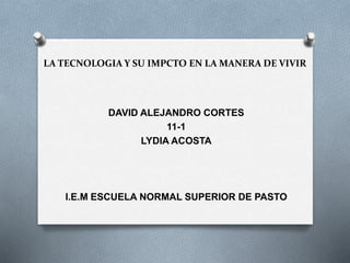 LA TECNOLOGIA Y SU IMPCTO EN LA MANERA DE VIVIR
DAVID ALEJANDRO CORTES
11-1
LYDIA ACOSTA
I.E.M ESCUELA NORMAL SUPERIOR DE PASTO
 