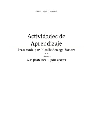ESCUELA NORMAL DE PASTO
Actividades de
Aprendizaje
Presentado por: Nicolás Arteaga Zamora
11-1
27/02/2015
A la profesora: Lydia acosta
 