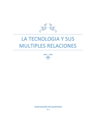 LA TECNOLOGIA Y SUS
MULTIPLES RELACIONES
YESID MATEO PAZ QUINTERO
11-1
 