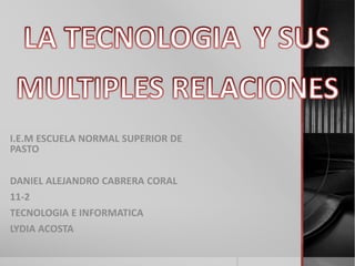 I.E.M ESCUELA NORMAL SUPERIOR DE
PASTO
DANIEL ALEJANDRO CABRERA CORAL
11-2
TECNOLOGIA E INFORMATICA
LYDIA ACOSTA
 