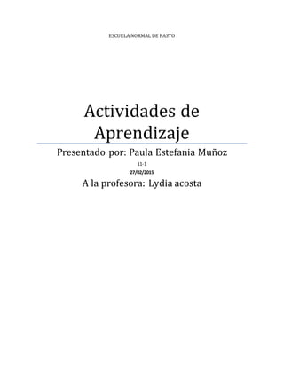 ESCUELA NORMAL DE PASTO
Actividades de
Aprendizaje
Presentado por: Paula Estefania Muñoz
11-1
27/02/2015
A la profesora: Lydia acosta
 