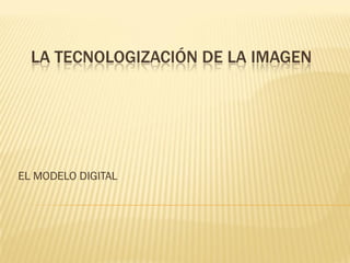 LA TECNOLOGIZACIÓN DE LA IMAGEN




EL MODELO DIGITAL
 