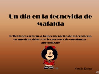 Un día en la tecnovida de
        Mafalda
Reflexiones en torno a la incorporación de la tecnología
  en nuestras vidas y en los procesos de enseñanza -
                     aprendizaje




                                            Natalia Encina
 