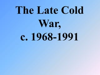 The Late Cold
War,
c. 1968-1991
 