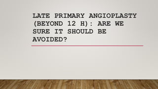 LATE PRIMARY ANGIOPLASTY
(BEYOND 12 H): ARE WE
SURE IT SHOULD BE
AVOIDED?
 