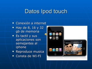 Datos Ipod touch Conexión a internet Hay de 8, 16 y 32 gb de memoria Es tactil y sus aplicaciones son semejantes al iphone Reproduce musica Consta de WI-FI 