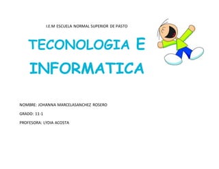 I.E.M ESCUELA NORMAL SUPERIOR DE PASTO
TECONOLOGIA E
INFORMATICA
NOMBRE: JOHANNA MARCELASANCHEZ ROSERO
GRADO: 11-1
PROFESORA: LYDIA ACOSTA
 