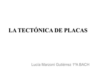 LA TECTÓNICA DE PLACAS 
Lucía Marzoni Gutiérrez 1ºA BACH 
 