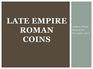LATE EMPIRE
  ROMAN
              Andrew Walsh
              Session 10
              November 2012


   COINS
 