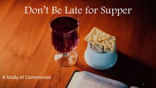 1
Don’t Be Late for Supper
A Study of Communion
 