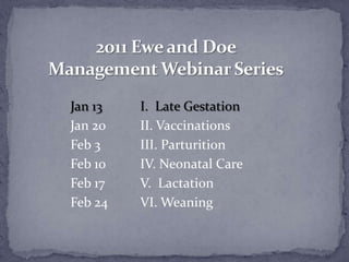2011 Ewe and Doe Management Webinar SeriesJan 13I.  Late GestationJan 20	II. VaccinationsFeb 3		III. ParturitionFeb 10	IV. Neonatal CareFeb 17		V.  LactationFeb 24	VI. Weaning