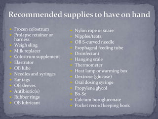 Recommended supplies to have on hand<br />Frozen colostrum<br />Prolapse retainer or harness<br />Weigh sling<br />Milk re...