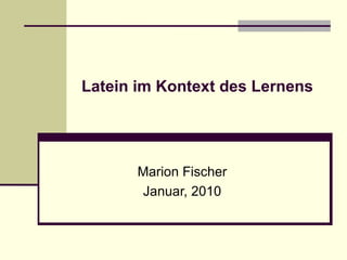 Latein im Kontext des Lernens Marion Fischer Januar, 2010 
