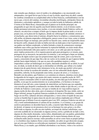 más remedio que obedecer, torcí el rumbo a la cabalgadura y me encomendé a mis
antepasados, con igual fervor que lo hice al caer la noche, aquel trece de abril, cuando
las sombras extendieron su complicidad sobre la flota francesa, confundiéndose con las
naves que, a través del catalejo, inventaban absurdas morfologías, artrópodos llenos de
diminutos y articulados apéndices, y aunque en toda la tarde no habíamos sabido de
Cristina ni de María Rosa, clausuradas por el pánico en la alcoba principal, me
preguntaba en qué sitio de aquella casa hostil debería dormir, si en el mismo cuarto
donde permanecí prisionera cinco noches, si en este mirador donde Federico sufría en
silencio, sin atreverse a romper el hielo que le impuse desde la prima tarde o si en mi
propia casa, en la plaza de los Jagüeyes, donde me sobrecogería de soledad, entonces vi
al muchacho, que ahora tenía el anteojo, dirigirlo hacia la eclíptica y comunicarme que,
allá arriba, mi planeta empezaba a distinguirse, parece como si nos viera, como si tratara
de hacernos llegar un mensaje, pero preferí no hacerle caso, sentía un irreprimible deseo
de hacerlo sufrir, después de todo no había movido un dedo para evitar la prisión a que
sus padres me habían condenado, se había limitado a tratar de comunicarse conmigo
mediante unos rollos que hacían torturante la expresión hablada, en cierto modo ahora
me parecía demasiado niño para aspirar a mi amor, ya se sabe que para las mujeres
amor implica protección y él ni siquiera parecía apto para protegerse a sí mismo, para
protegerse de su inocencia, tan parecida a la tontería, y me arriesgué a bajar un instante,
en busca de algún esclavo que nos proporcionara algo de comer, pero a esa hora los
negros, conscientes de que algo iba a dar un vuelco en la ciudad, de que Lupercio había
partido hacia algún baluarte y de que en casa sólo quedaban mujeres y niños,
empezaban a armar un bullerengue en el patio, danzando alrededor de un árbol, lo cual
era, sin duda, su modo de decir que se declaraban en rebeldía, que sabían a la ciudad
desprovista de quién hiciera valer intramuros la ley, de modo que preferí volver pero,
cuando iba a tomar la escalera del mirador, una voz me sobresaltó desde alguna
penumbra, señorita, les he preparado unas tortas, un poco de arroz, y vi avanzar a
Bernabé con dos platos, que Federico y yo comimos en silencio, mientras crecía abajo
la algarabía de los negros, que ponía otro matiz siniestro en aquella noche de 1697,
luego caímos extenuados sobre el suelo de piedra, sin otra idea que la de dormir si era
posible, si era que los acontecimientos no se precipitaban, y lo hicimos a la mayor
distancia el uno del otro, como tratando de materializar esa barrera que nos separaba,
creo recordar que desperté a medianoche sin saber dónde estaba ni qué día era, y al ver
el bulto de Federico a unos pasos, creí que se trataba de mi vieja nodriza negra en
alguna noche de diez años atrás, pero al amanecer el despertar file muy nítido, entre un
fragor infernal, porque la galeota francesa acababa de iniciar el bombardeo, vomitaba
fuego sin res-Piro, saltamos del piso enloquecidos y vimos cómo el tejado de una casa
vecina se hundía bajo la ígnea masa de una de esas esferas empleadas por el Royal
Régiment que el difunto Louvois organizó para Luis XIV, entonces Federico me alzó en
vilo y tornó atolondradamente el camino de las escaleras, vi a Cristina y a un grupo de
esclavos precipitarse en desorden hacia la calle, a nuestro lado María Rosa, en camisa
de dormir, al reparar en mi presencia clavó en su hermano los ojos grises y en ellos
brilló toda su inquina, la calle era otro turbión, un tropel de clarisas soñolientas, cuyo
convento acababa de ser alcanzado en alguna cornisa, corría y gritaba de un lado a otro,
algunas de ellas medio desnudas, varios niños, abandonados por sus padres, gimoteaban
en pleno arroyo, peligrando de ser aplastados por la marea humana dentro de cuya
avalancha nadie parecía razonar, todos pensaban en salvar como fuera su propio pellejo
y vi a hombres muy maduros llorar a moco tendido, sin saber en qué dirección escapar,
aun así creo que Federico se esforzaba por mantener la serenidad, imploraba calma a
María Rosa y a su madre, que chillaban aferrándose a sus brazos, vimos a los esclavos
 