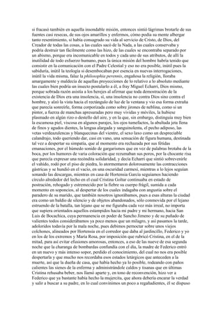 si fracasó también en aquella insondable misión, entonces sintió lágrimas brotarle de sus
fuentes casi resecas, de sus ojos amarillos y enfermos, cómo podía su mente albergar
tanto resentimiento, si había consagrado su vida al servicio de Cristo, de Dios, del
Creador de todas las cosas, a las cuales sacó de la Nada, a las cuales conservaba y
podría destruir tan fácilmente como las hizo, de las cuales se encontraba separado por
un abismo, porque era incomunicable en todos y cada uno de sus atributos, de allí la
inutilidad de todo esfuerzo humano, pues la única misión del hombre habría tenido que
consistir en la comunicación con el Padre Celestial y eso no era posible, inútil pues la
sabiduría, inútil la teología si desembocaban por esencia en nuevas interrogaciones,
inútil la vida misma, falaz la philosophia perennis, engañosa la religión, lloraba
amargamente y maldecía de aquellas proyecciones de lo relativo a lo absoluto mediante
las cuales bien podría un insecto postularlo a él, a fray Miguel Echarri, Dios mismo,
porque sobrada razón asistía a los herejes al afirmar que toda demostración de la
existencia de Dios era una insolencia, sí, una insolencia no contra Dios sino contra el
hombre, y alzó la vista hacia el rectángulo de luz de la ventana y vio esa forma extraña
que parecía sonreírle, forma corporizada como sobre jirones de neblina, como si un
pintor, a fuerza de manchas apresuradas pero muy vividas y móviles, la hubiese
plasmado en algún rizo o destello del aire, y en la que, sin embargo, distinguía muy bien
la escamosa piel, viscosa en algunos parajes, los ojos tumefactos, la abultada jeta llena
de finos y agudos dientes, la lengua alargada y sanguinolenta, el pecho adiposo, las
vetas verdeazulencas y blanquecinas del vientre, el sexo laxo como un despreciable
calandrajo, todo queriendo dar, casi en vano, una sensación de figura humana, destinada
tal vez a despertar su simpatía, que al momento era rechazada por sus fétidas
emanaciones, por el húmedo sonido de gargarismos que en vez de palabras brotaba de la
boca, por los humores de varia coloración que rezumaban sus poros, por la chocante risa
que parecía expresar una recóndita solidaridad, y decía Echarri que sintió sobrevenirle
el vahído, rodó por el piso de piedra, lo atormentaron dolorosamente las contracciones
gástricas y se hundió en el vacío, en una oscuridad carmesí, mientras a lo lejos seguían
sonando las descargas, mientras en casa de Hortensia García seguíamos haciendo
círculo alrededor del lecho en el cual Cristina Goltar continuaba en estado de
postración, rehogado y estremecido por la fiebre su cuerpo frágil, sumida a cada
momento en soponcios, al despertar de los cuales indagaba con angustia sobre el
paradero de su marido, que también nosotros ignorábamos, pues a esas alturas la ciudad
era como un baldío de silencio y de objetos abandonados, sólo conmovida por el lejano
estruendo de la batalla, tan lejano que se me figuraba cada vez más irreal, no importa
que supiera orientados aquellos estampidos hacia mi padre y mi hermano, hacia San
Luis de Bocachica, cuya permanencia en poder de Sancho Jimeno y de su puñado de
valientes todos considerábamos ya poco menos que un milagro, y así pasamos la tarde,
adoloridos todavía por la mala noche, pues debimos pernoctar sobre unos viejos
colchones, alineados por Hortensia en el corredor que daba al jardincillo, Federico y yo
en los de los extremos y María Rosa, por imposición que rubricó Cristina, en el de la
mitad, para así evitar efusiones amorosas, entonces, a eso de las nueve de esa segunda
noche que la charanga de bombardas confundía con el día, la madre de Federico entró
en un nuevo y más intenso sopor, perdido el conocimiento, del cual no nos era posible
despertarla y que mucho nos recordaba esos estados letárgicos que anteceden a la
muerte, así que la dueña de casa, que había hecho ya lo posible, rodeando con paños
calientes las sienes de la enferma y administrándole caldos y tisanas que en últimas
Cristina rehusaba beber, nos llamó aparte y, en tono de reconvención, hizo ver a
Federico que ya bastante había hecho la mujercita, que ahora debería encarar la verdad
y salir a buscar a su padre, en lo cual convinimos un poco a regañadientes, él se dispuso
 