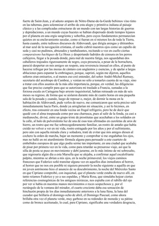 fuerte de Saint-Jean, y al adusto amparo de Nôtre-Dame-de-la-Garde bebimos vino tinto
en las tabernas, para solemnizar el arribo de esta alegre y primitiva indiana al paisaje
clásico y a las complicadas estructuras de un mundo con tan largas historias de guerras
y depredaciones, a un mundo cuyas huestes se habían dispersado desde tiempos lejanos
por el planeta en una orgía sangrienta y soberbia, pero cuyos fundamentos permanecían
quietos en su enclavamiento secular, como si fueran en sí mismos los de toda la Tierra,
hasta cuando, entre tediosos discursos de Aldrovandi, que dirigía arengas y ditirambos
al mar azul de la navegación cristiana, el sueño cubrió nuestros ojos como un capullo de
seda y casi no pudimos, abrazados y tambaleantes, recitando a voz en cuello ciertas
comparaisons bachiques de Le Houx y despertando ladridos de censura en los perros
callejeros, llegar a la posada donde, para mal de nuestra fatiga, nos aguardaban dos
caballeros trajeados rigurosamente de negro, cuya presencia, a pesar de la borrachera,
pareció despertar en mis amigos un respeto, una reverencia inusual en ellos, al punto de
hacerse refregar por las mozas de cántaro con ungüentos y esencias, y de apelar a largas
abluciones para espantar la embriaguez, porque, sapristi, según me dijeron, aquellos
señores eran emisarios, o al menos eso creí entender, del señor André-Michel Ramsay,
secretario del arzobispo de Cambrai, y venían no sólo a tomarles cuenta de su viaje, sino
a tratar con ellos asuntos de la más alta importancia, porque, en verdad, las diligencias
que fue preciso cumplir para que se autorizara mi traslado a Francia, sumadas a la
forzosa escala en Cartagena bajo arresto inquisitorial, habían retrasado en más de seis
meses su regreso, de forma que se aislaron durante más de cuatro horas en una pequeña
sala de la posada y cuando, luego de reposar o, mejor, de dormir la mona en la
habitación de Aldrovandi, pude verlos de nuevo, me comunicaron que sería preciso salir
inmediatamente hacia París, donde ya arreglarían mi situación, y así lo hicimos, en
efecto, tras consumir en una fonda vecina un frugal refrigerio, pero he de decir que
quedé con el alma traspasada como por una charrasca, pues al salir de la fonda, ya casi a
medianoche, divisé, entre un grupo triste de prostitutas que acechaban a los soldados en
la calle, al halo de pulverulenta luz de una de esas teas afirmadas en cazoletas de aros de
hierro, un rostro que me fue sobrecogedoramente familiar, un rostro de antaño que había
creído no volver a ver en mi vida, rostro estragado por los años y por el sufrimiento,
pero aún con aquella mirada clara y soñadora, traté de evitar que mis amigos diesen al
cochero la orden de marcha, bajar un momento y comprobar si me engañaban los ojos,
mas no hallé en mi aturdimiento fórmula alguna para persuadir a este cuarteto de
embebidos europeos de que algo podía serme tan importante, en una ciudad que acababa
de pisar por primera vez en la vida, como para retardar su presuroso viaje, así que la
silla de posta se puso en movimiento y debí jurarme, en lo más íntimo de mi sobresalto,
que regresaría algún día a esta Marsella que se alejaba, a confirmar aquel escalofriante
palpito, mientras se abrían a mis ojos, en la noche primaveral, los viejos caminos
franceses que Federico soñó transitar alguna vez en aquellos días inmediatos al horror,
al horror que no nos era posible ni siquiera presentir la noche siguiente a aquélla en que
mi joven astrónomo hizo el anuncio de su descubrimiento, la noche del Miércoles Santo
en que Cipriano comprobó, con inquietud, que el planeta verde estaba de nuevo allí, en
tanto reíamos Federico y yo a sus espaldas, y María Rosa, que simulaba hojear ciertas
referencias cosmogónicas de los antiguos mixtecas, nos espiaba con el rabillo del ojo
por ver si había en nuestras manos movimientos o roces sospechosos y, por el
rectángulo de la ventana del mirador, el cuarto creciente daba esa sensación de
hinchazón propia de los días inmediatamente anteriores a la luna llena, la luna del
cazador que brillaría el domingo ocho de abril, el Domingo Pascual, como ahora
brillaba otra vez el planeta verde, muy garboso en su redondez de moneda y su pátina
como de bronce aceitunado, lo cual, para Cipriano, significaba una verdadera desgracia,
 