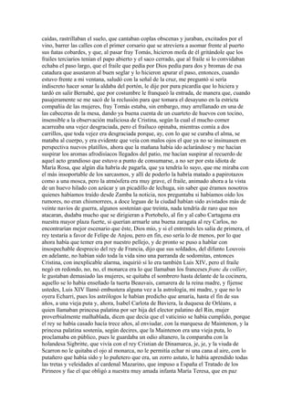 caídas, rastrillaban el suelo, que cantaban coplas obscenas y juraban, excitados por el
vino, barrer las calles con el primer corsario que se atreviera a asomar frente al puerto
sus ñatas cobardes, y que, al pasar fray Tomás, hicieron mofa de él gritándole que los
frailes terciarios tenían el papo abierto y el saco cerrado, que al fraile si lo convidaban
echaba el paso largo, que el fraile que pedía por Dios pedía para dos y bromas de esa
catadura que asustaron al buen seglar y lo hicieron apurar el paso, entonces, cuando
estuvo frente a mi ventana, saludó con la señal de la cruz, me preguntó si sería
indiscreto hacer sonar la aldaba del portón, le dije por pura picardía que lo hiciera y
tardó en salir Bernabé, que por costumbre le franqueó la entrada, de manera que, cuando
pasajeramente se me sacó de la reclusión para que tomara el desayuno en la estricta
compañía de las mujeres, fray Tomás estaba, sin embargo, muy arrellanado en una de
las cabeceras de la mesa, dando ya buena cuenta de un cuarteto de huevos con tocino,
insensible a la observación maliciosa de Cristina, según la cual el mucho comer
acarreaba una vejez desgraciada, pero el frailuco opinaba, mientras comía a dos
carrillos, que toda vejez era desgraciada porque, ay, con lo que se curaba el alma, se
mataba al cuerpo, y era evidente que veía con malos ojos el que ya no se insinuasen en
perspectiva nuevos platillos, ahora que la mañana había ido aclarándose y me hacían
suspirar los aromas afrodisíacos llegados del patio, me hacían suspirar al recuerdo de
aquel acto grandioso que estuvo a punto de consumarse, a no ser por esta idiota de
María Rosa, que algún día habría de pagarla, que ya tendría lo suyo, que me miraba con
el más insoportable de los sarcasmos, y allí de poderlo la habría matado a papirotazos
como a una mosca, pero la atmósfera era muy grave, el fraile, animado ahora a la vista
de un huevo hilado con azúcar y un picadillo de lechuga, sin saber que éramos nosotros
quienes habíamos traído desde Zamba la noticia, nos preguntaba si habíamos oído los
rumores, no eran chismorrees, a doce leguas de la ciudad habían sido avistados más de
veinte navíos de guerra, algunos sostenían que treinta, nada tendría de raro que nos
atacaran, dudaba mucho que se dirigieran a Portobelo, al fin y al cabo Cartagena era
nuestra mayor plaza fuerte, si querían armarle una buena zaragata al rey Carlos, no
encontrarían mejor escenario que éste, Dios mío, y si el entremés les salía de primera, el
rey testaría a favor de Felipe de Anjou, pero en fin, eso sería lo de menos, por lo que
ahora había que temer era por nuestro pellejo, y de pronto se puso a hablar con
insospechable desprecio del rey de Francia, dijo que sus soldados, del difunto Louvois
en adelante, no habían sido toda la vida sino una parranda de sodomitas, entonces
Cristina, con inexplicable alarma, inquirió si lo era también Luis XIV, pero el fraile
negó en redondo, no, no, el monarca era lo que llamaban los franceses franc du collier,
le gustaban demasiado las mujeres, se quitaba el sombrero hasta delante de la cocinera,
aquello se lo había enseñado la tuerta Beauvais, camarera de la reina madre, y fíjense
ustedes, Luis XIV llamó embustera alguna vez a la astrología, mi madre, y que no lo
oyera Echarri, pues los astrólogos le habían predicho que amaría, hasta el fin de sus
años, a una vieja puta y, ahora, Isabel Carlota de Baviera, la duquesa de Orléans, a
quien llamaban princesa palatina por ser hija del elector palatino del Rin, mujer
proverbialmente malhablada, dicen que decía que el vaticinio se había cumplido, porque
el rey se había casado hacía trece años, al enviudar, con la marquesa de Maintenon, y la
princesa palatina sostenía, según decires, que la Maintenon era una vieja puta, lo
proclamaba en público, pues le guardaba un odio altanero, la comparaba con la
holandesa Sigbritte, que vivía con el rey Cristian de Dinamarca, je, je, y la viuda de
Scarron no le quitaba el ojo al monarca, no le permitía echar ni una cana al aire, con lo
putañero que había sido y lo puñetero que era, un zorro astuto, le había aprendido todas
las tretas y veleidades al cardenal Mazarino, que impuso a España el Tratado de los
Pirineos y fue el que obligó a nuestra muy amada infanta María Teresa, que en paz
 